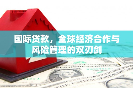 济阳国际贷款，全球经济合作与风险管理的双刃剑