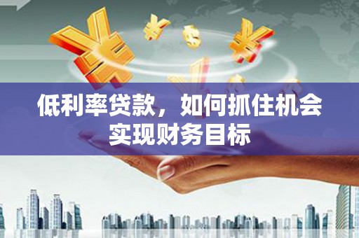 济阳低利率贷款，如何抓住机会实现财务目标
