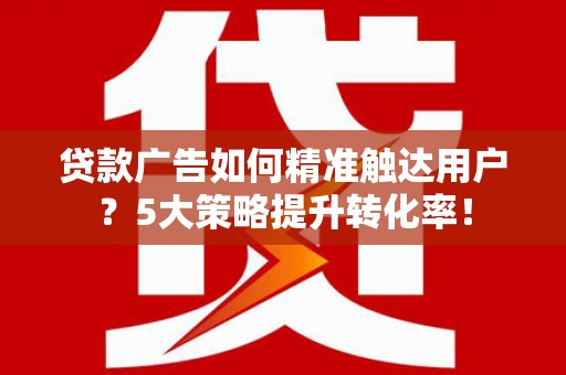 济阳贷款广告如何精准触达用户？5大策略提升转化率！