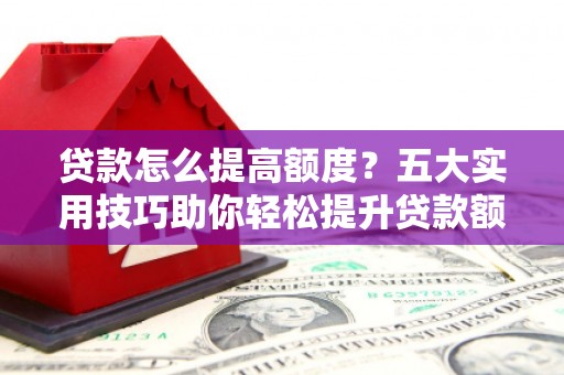 济阳贷款怎么提高额度？五大实用技巧助你轻松提升贷款额度