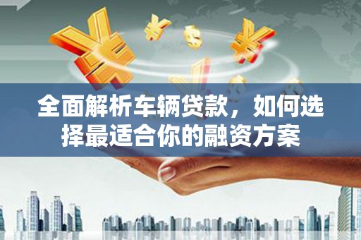 济阳全面解析车辆贷款，如何选择最适合你的融资方案