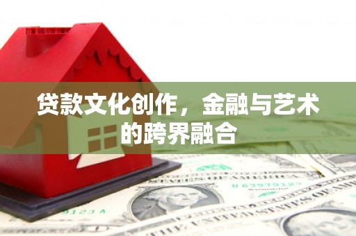 济阳贷款文化创作，金融与艺术的跨界融合