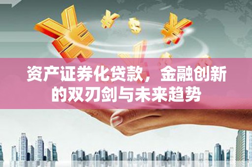 济阳资产证券化贷款，金融创新的双刃剑与未来趋势