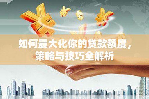 济阳如何最大化你的贷款额度，策略与技巧全解析