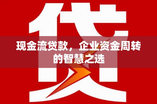 济阳现金流贷款，企业资金周转的智慧之选