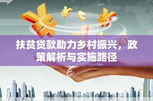 济阳扶贫贷款助力乡村振兴，政策解析与实施路径