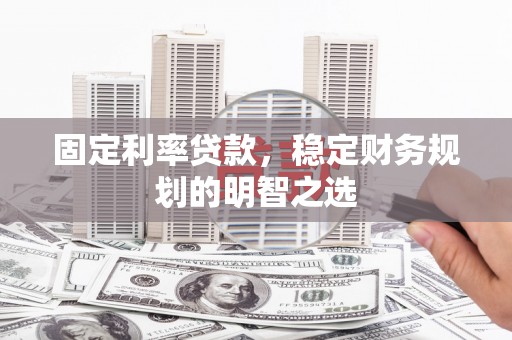 济阳固定利率贷款，稳定财务规划的明智之选