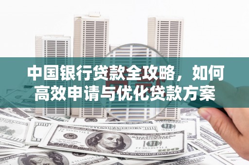 济阳中国银行贷款全攻略，如何高效申请与优化贷款方案